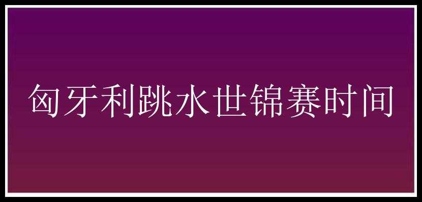 匈牙利跳水世锦赛时间