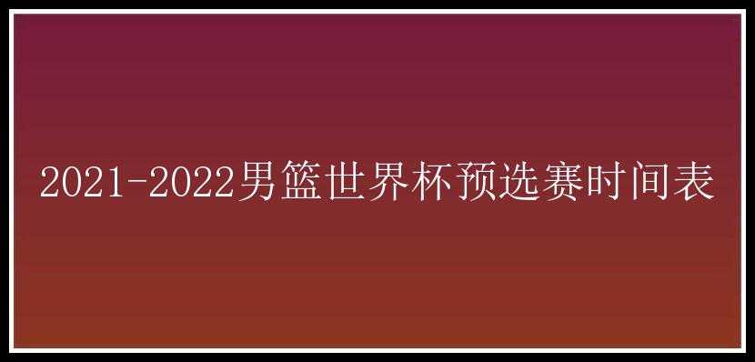 2021-2022男篮世界杯预选赛时间表