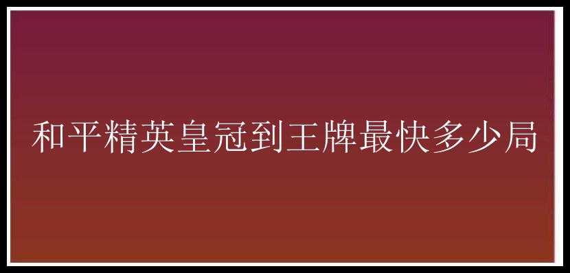 和平精英皇冠到王牌最快多少局