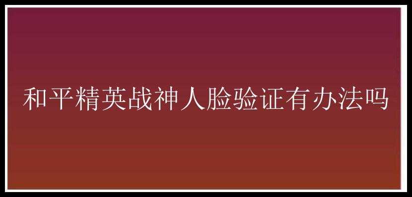 和平精英战神人脸验证有办法吗