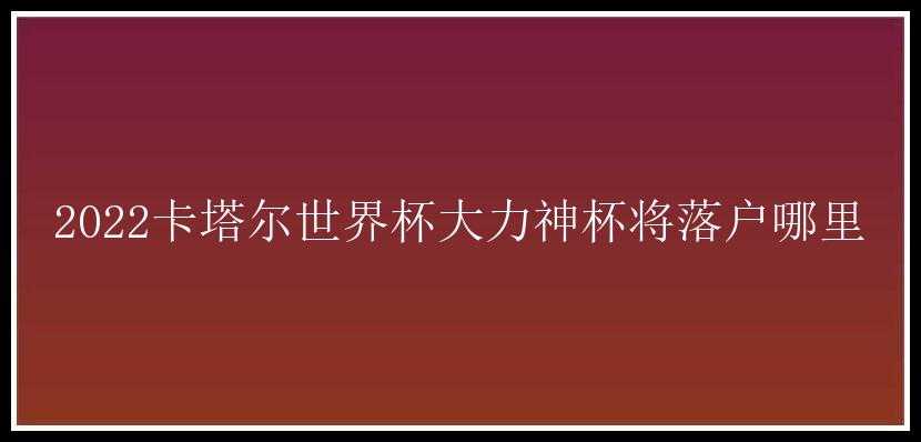 2022卡塔尔世界杯大力神杯将落户哪里