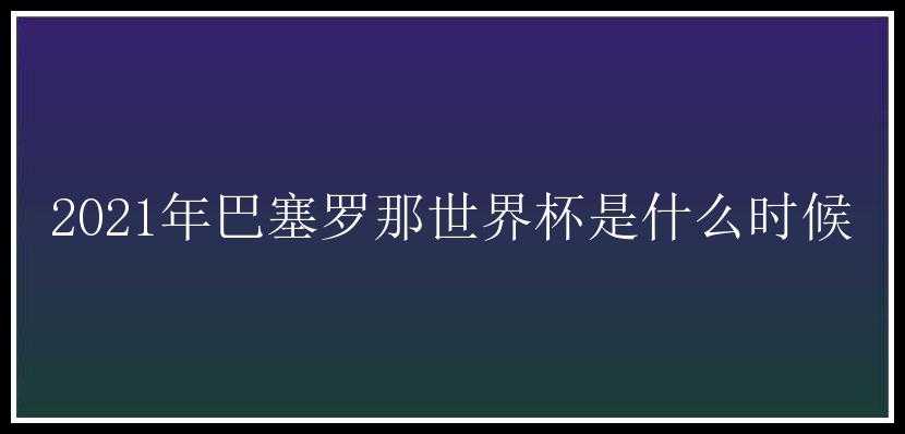 2021年巴塞罗那世界杯是什么时候