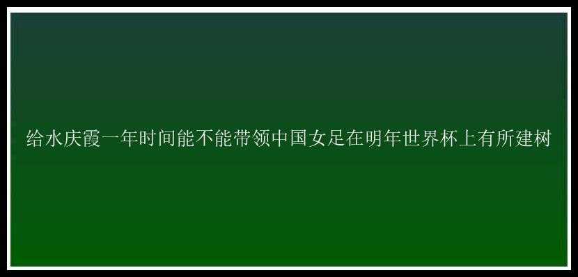 给水庆霞一年时间能不能带领中国女足在明年世界杯上有所建树