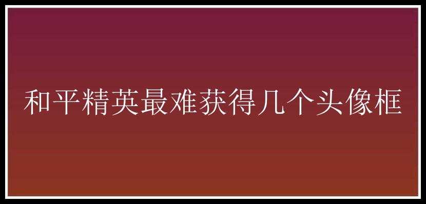 和平精英最难获得几个头像框