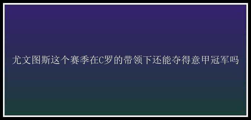 尤文图斯这个赛季在C罗的带领下还能夺得意甲冠军吗