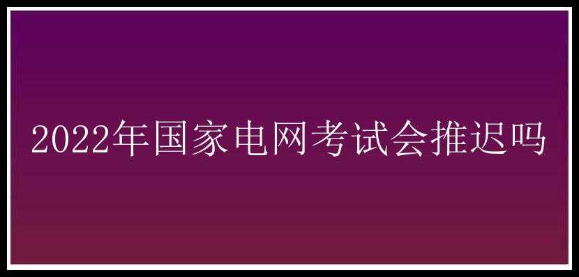 2022年国家电网考试会推迟吗