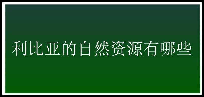 利比亚的自然资源有哪些