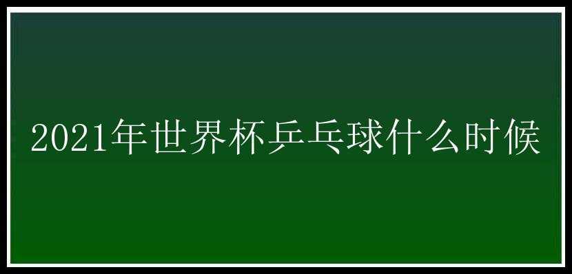 2021年世界杯乒乓球什么时候