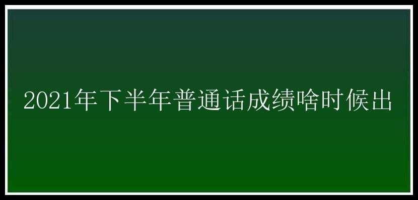 2021年下半年普通话成绩啥时候出