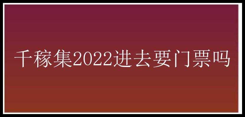 千稼集2022进去要门票吗