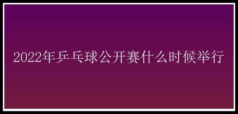 2022年乒乓球公开赛什么时候举行