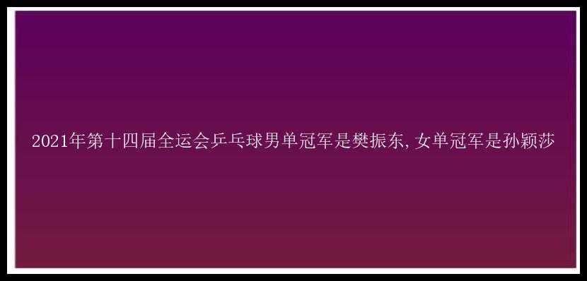 2021年第十四届全运会乒乓球男单冠军是樊振东,女单冠军是孙颖莎