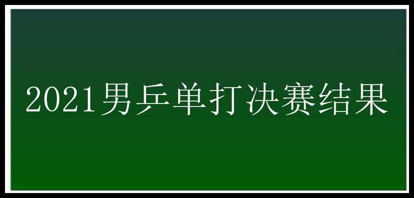 2021男乒单打决赛结果