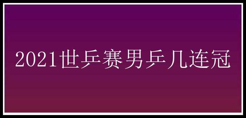 2021世乒赛男乒几连冠