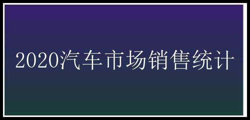 2020汽车市场销售统计