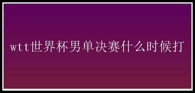 wtt世界杯男单决赛什么时候打