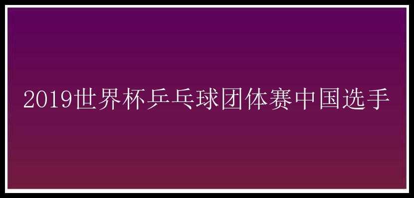 2019世界杯乒乓球团体赛中国选手