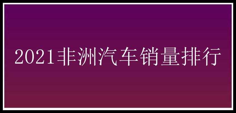 2021非洲汽车销量排行