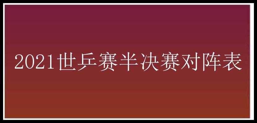 2021世乒赛半决赛对阵表