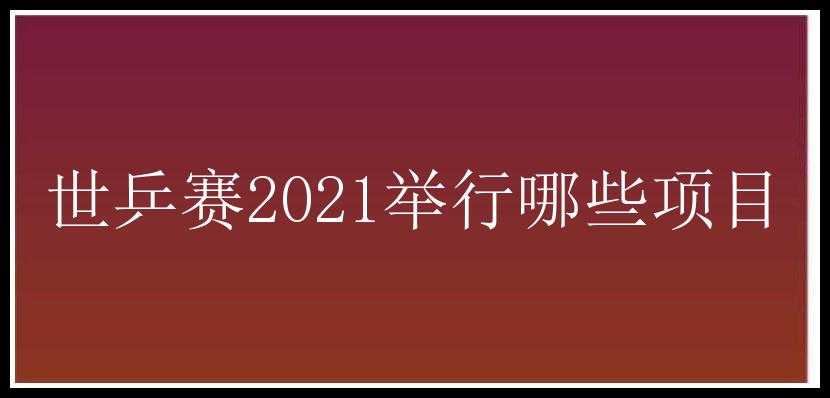 世乒赛2021举行哪些项目