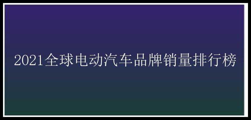 2021全球电动汽车品牌销量排行榜