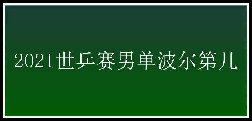 2021世乒赛男单波尔第几