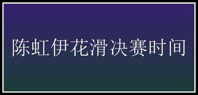 陈虹伊花滑决赛时间