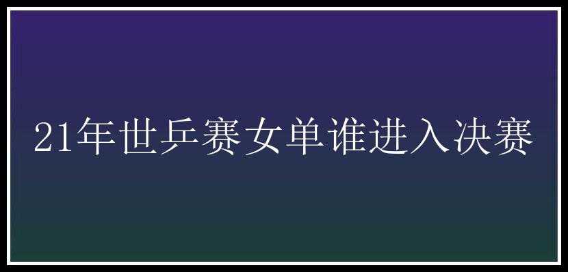 21年世乒赛女单谁进入决赛