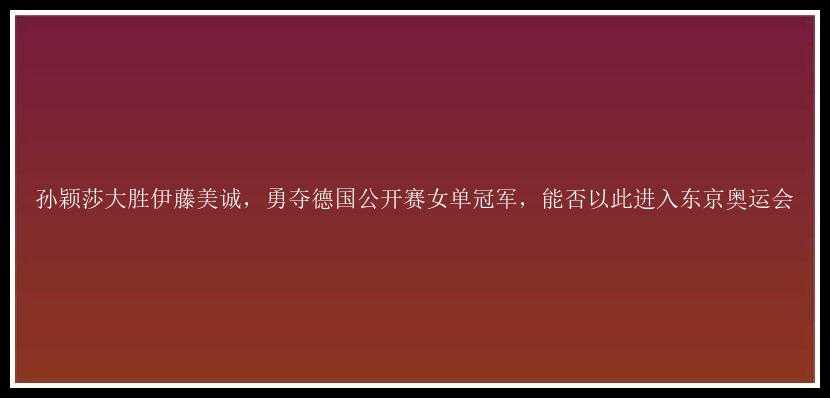 孙颖莎大胜伊藤美诚，勇夺德国公开赛女单冠军，能否以此进入东京奥运会