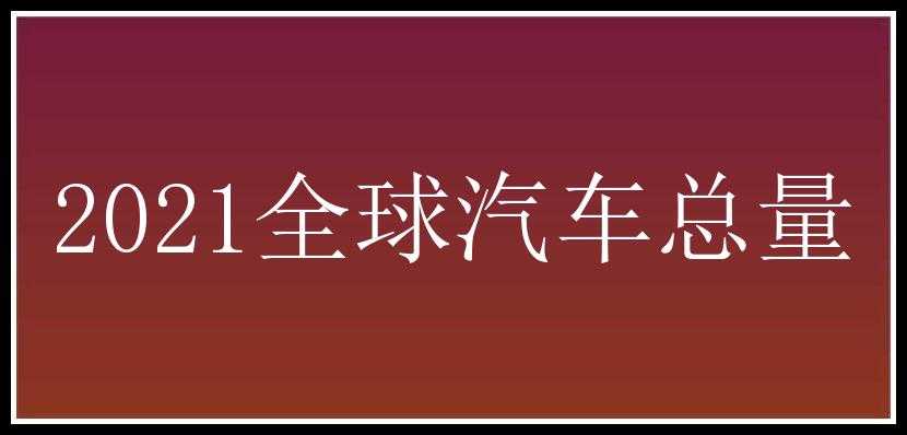 2021全球汽车总量