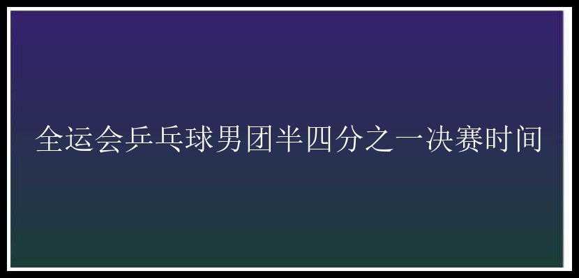 全运会乒乓球男团半四分之一决赛时间