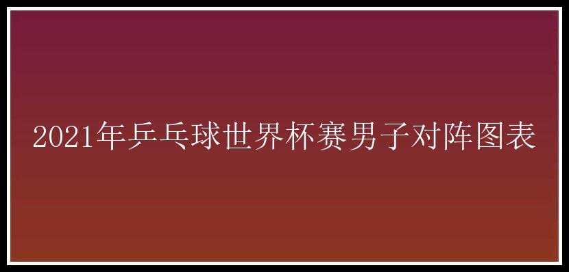 2021年乒乓球世界杯赛男子对阵图表