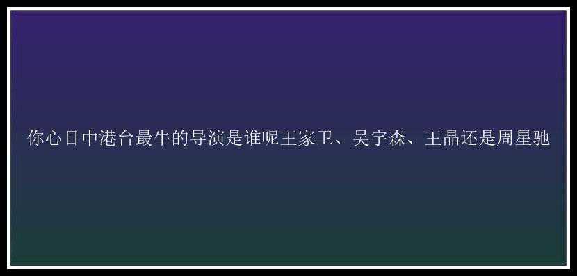 你心目中港台最牛的导演是谁呢王家卫、吴宇森、王晶还是周星驰