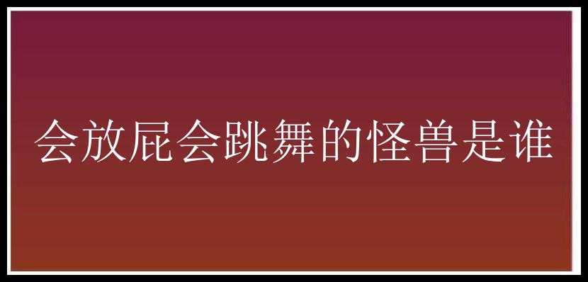 会放屁会跳舞的怪兽是谁