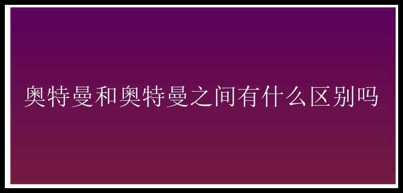 奥特曼和奥特曼之间有什么区别吗