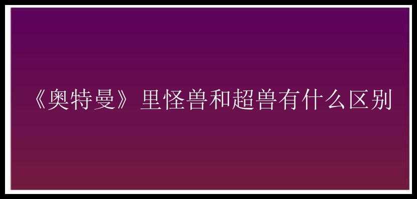 《奥特曼》里怪兽和超兽有什么区别