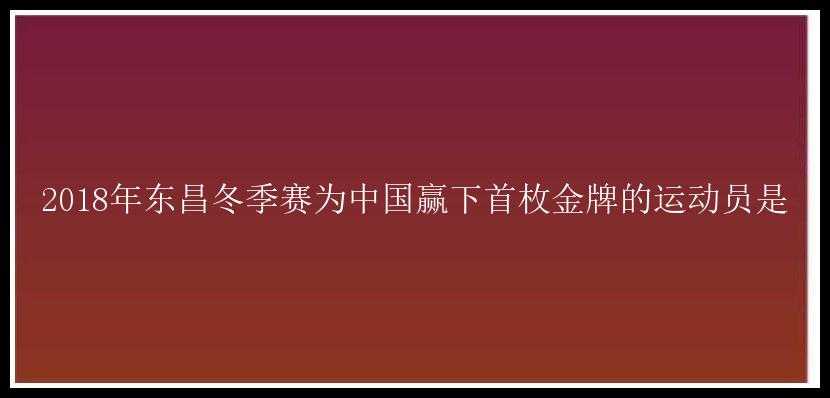 2018年东昌冬季赛为中国赢下首枚金牌的运动员是