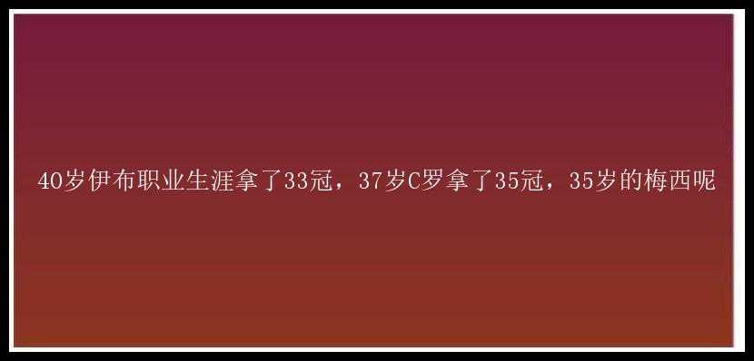 40岁伊布职业生涯拿了33冠，37岁C罗拿了35冠，35岁的梅西呢