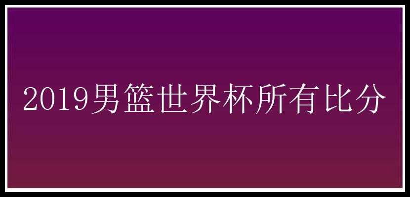 2019男篮世界杯所有比分