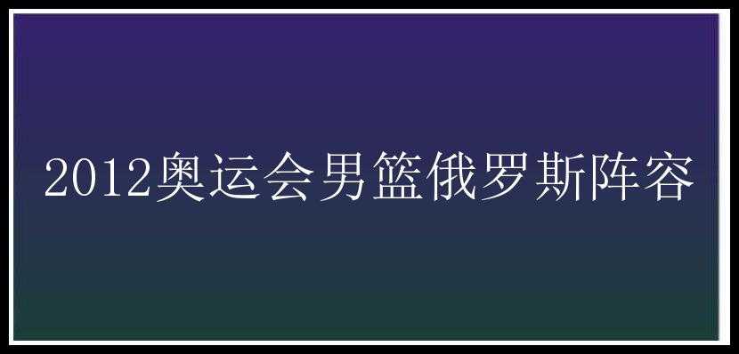 2012奥运会男篮俄罗斯阵容