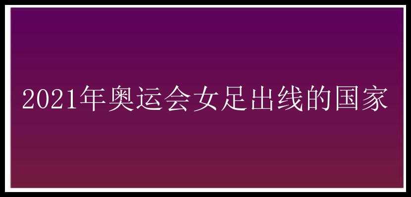 2021年奥运会女足出线的国家