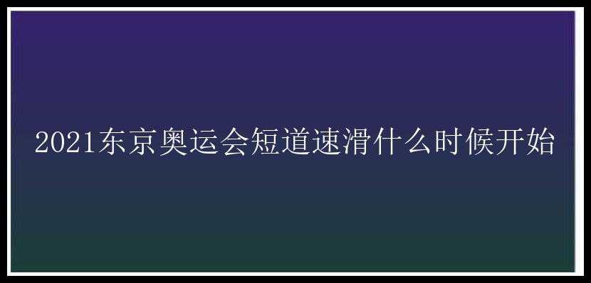 2021东京奥运会短道速滑什么时候开始