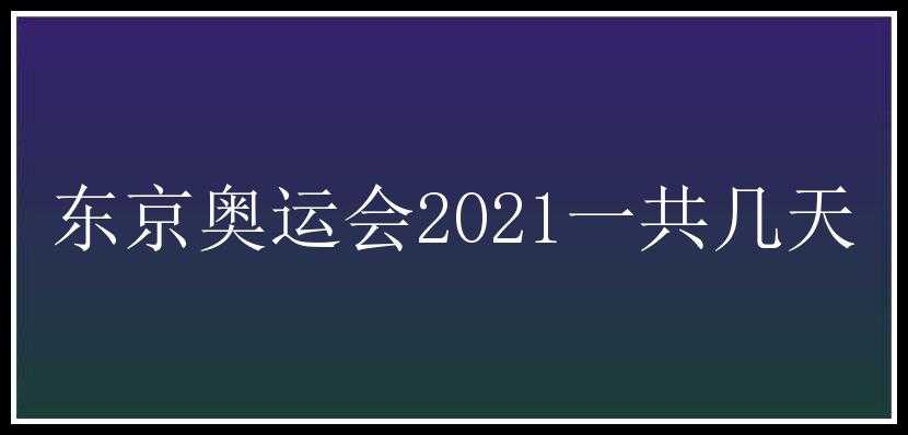 东京奥运会2021一共几天