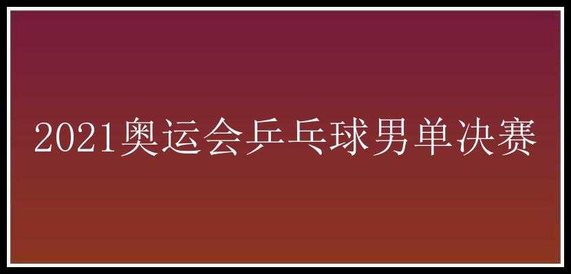 2021奥运会乒乓球男单决赛