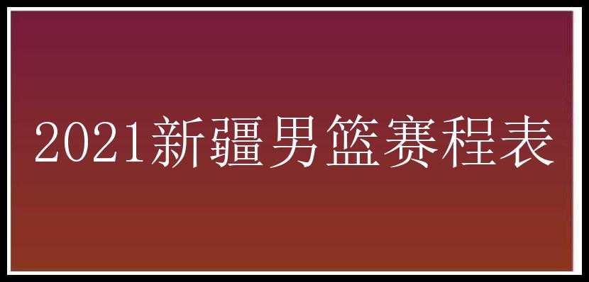 2021新疆男篮赛程表