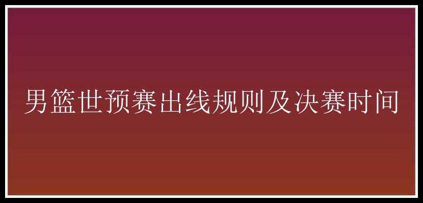 男篮世预赛出线规则及决赛时间