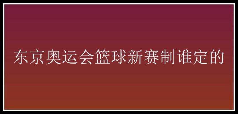 东京奥运会篮球新赛制谁定的