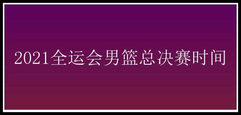 2021全运会男篮总决赛时间