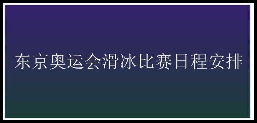 东京奥运会滑冰比赛日程安排