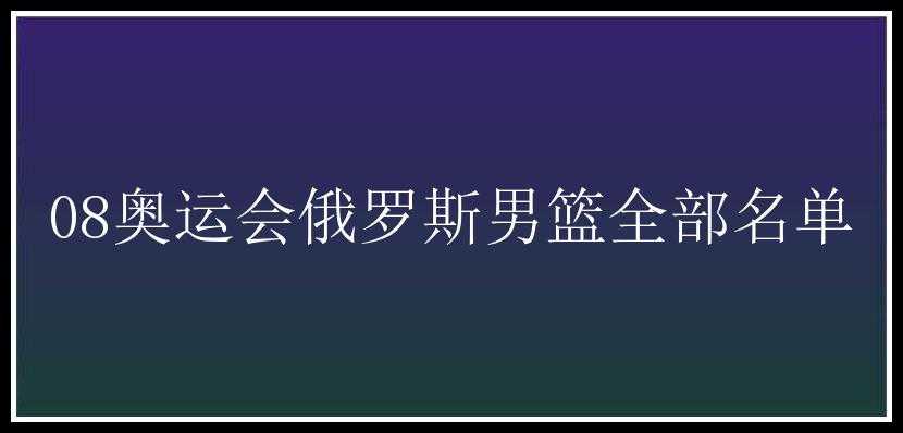 08奥运会俄罗斯男篮全部名单